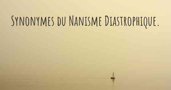 Synonymes du Nanisme Diastrophique. 