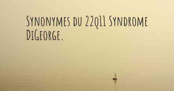 Synonymes du 22q11 Syndrome DiGeorge. 