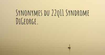 Synonymes du 22q11 Syndrome DiGeorge. 