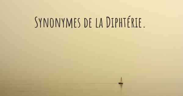 Synonymes de la Diphtérie. 