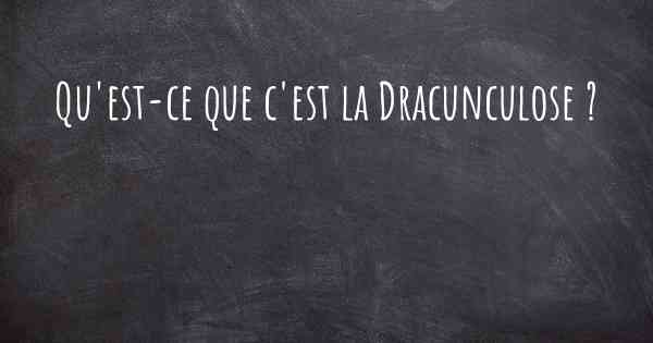 Qu'est-ce que c'est la Dracunculose ?