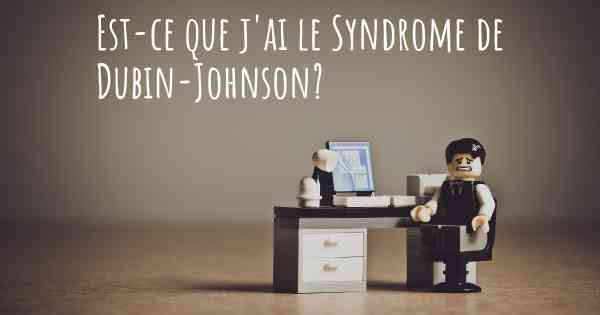 Est-ce que j'ai le Syndrome de Dubin-Johnson?