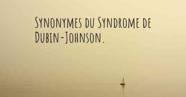 Synonymes du Syndrome de Dubin-Johnson. 