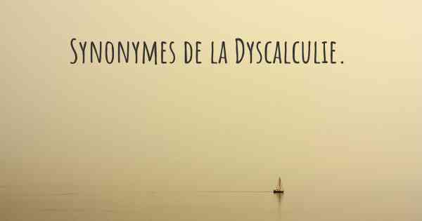 Synonymes de la Dyscalculie. 