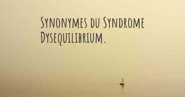 Synonymes du Syndrome Dysequilibrium. 