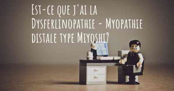 Est-ce que j'ai la Dysferlinopathie - Myopathie distale type Miyoshi?