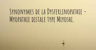 Synonymes de la Dysferlinopathie - Myopathie distale type Miyoshi. 