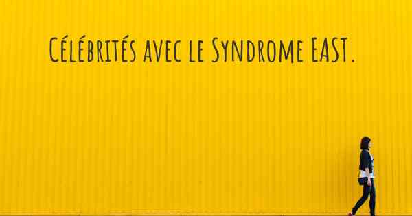 Célébrités avec le Syndrome EAST. 