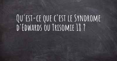 Qu'est-ce que c'est le Syndrome d'Edwards ou Trisomie 18 ?