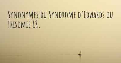 Synonymes du Syndrome d'Edwards ou Trisomie 18. 