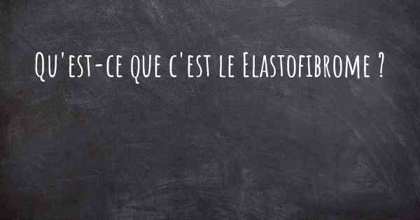 Qu'est-ce que c'est le Elastofibrome ?