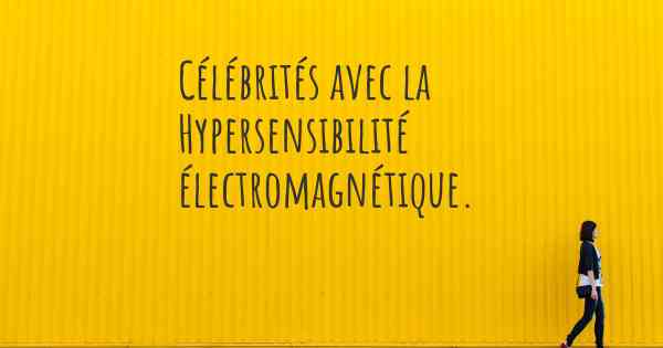 Célébrités avec la Hypersensibilité électromagnétique. 