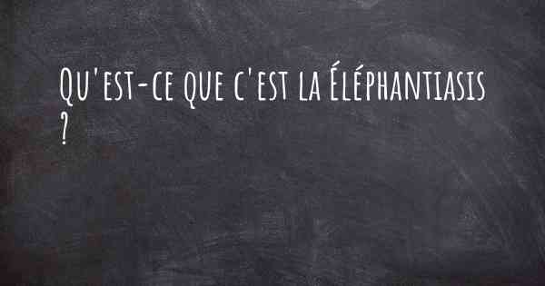 Qu'est-ce que c'est la Éléphantiasis ?