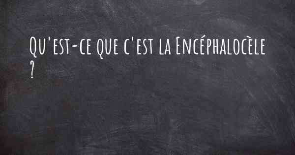 Qu'est-ce que c'est la Encéphalocèle ?