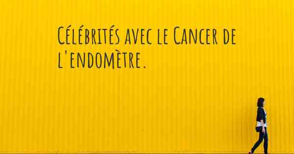 Célébrités avec le Cancer de l'endomètre. 