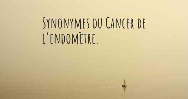 Synonymes du Cancer de l'endomètre. 