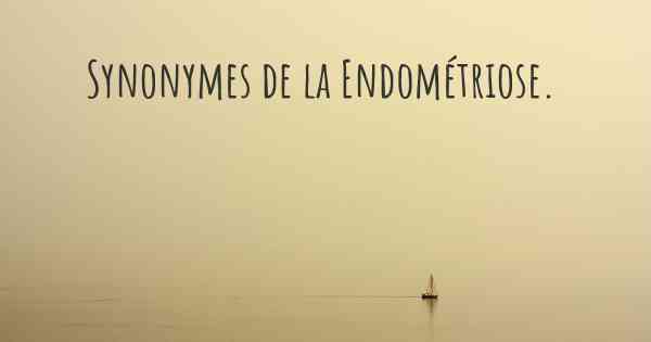 Synonymes de la Endométriose. 