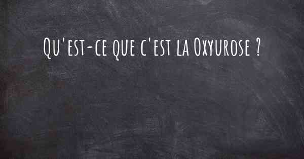 Qu'est-ce que c'est la Oxyurose ?