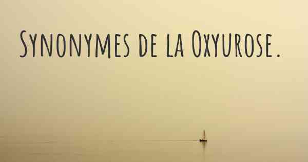 Synonymes de la Oxyurose. 