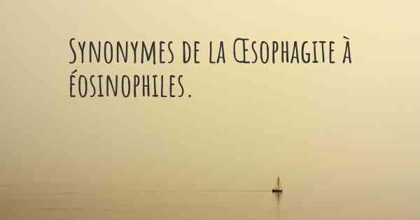 Synonymes de la Œsophagite à éosinophiles. 