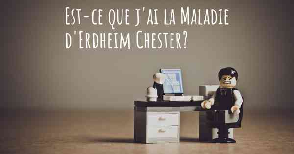 Est-ce que j'ai la Maladie d'Erdheim Chester?