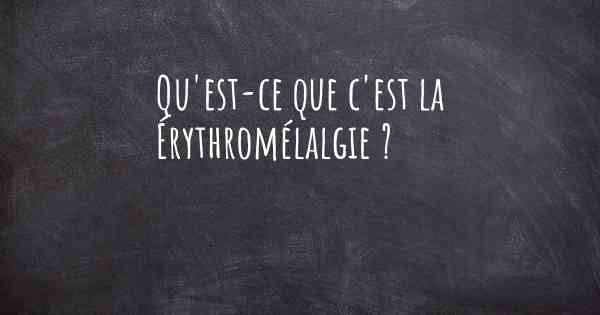 Qu'est-ce que c'est la Érythromélalgie ?