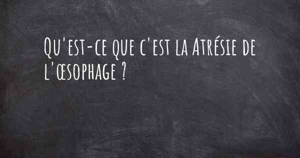 Qu'est-ce que c'est la Atrésie de l'œsophage ?