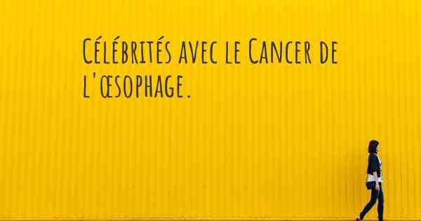 Célébrités avec le Cancer de l'œsophage. 