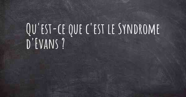 Qu'est-ce que c'est le Syndrome d'Evans ?