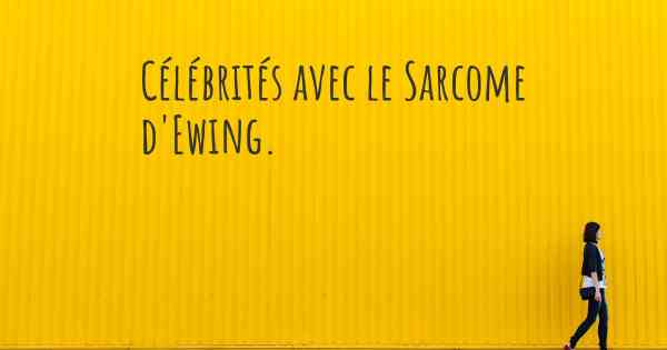 Célébrités avec le Sarcome d'Ewing. 