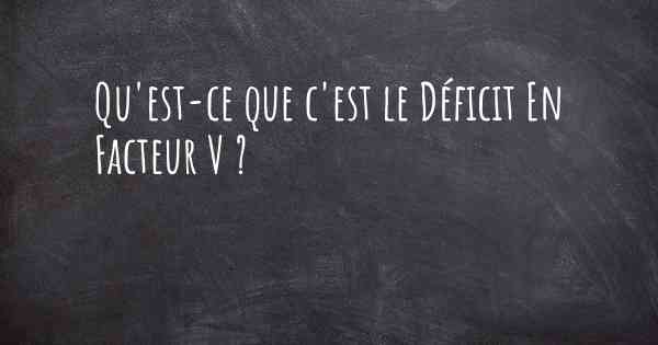 Qu'est-ce que c'est le Déficit En Facteur V ?