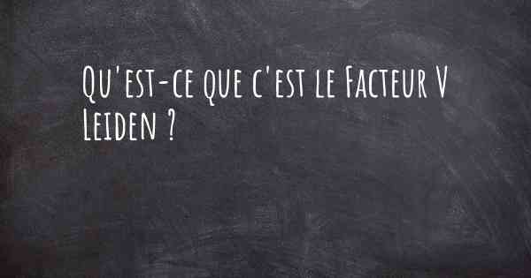 Qu'est-ce que c'est le Facteur V Leiden ?