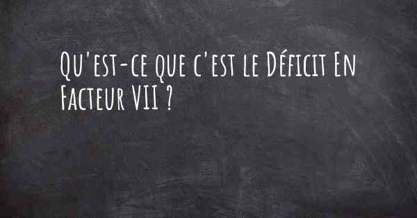 Qu'est-ce que c'est le Déficit En Facteur VII ?