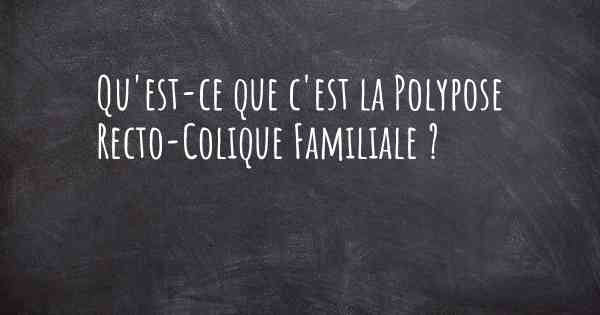 Qu'est-ce que c'est la Polypose Recto-Colique Familiale ?