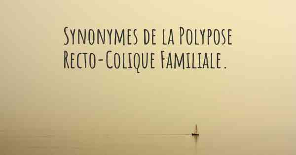 Synonymes de la Polypose Recto-Colique Familiale. 