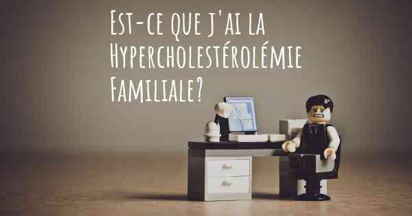 Est-ce que j'ai la Hypercholestérolémie Familiale?