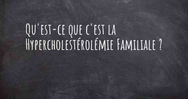 Qu'est-ce que c'est la Hypercholestérolémie Familiale ?