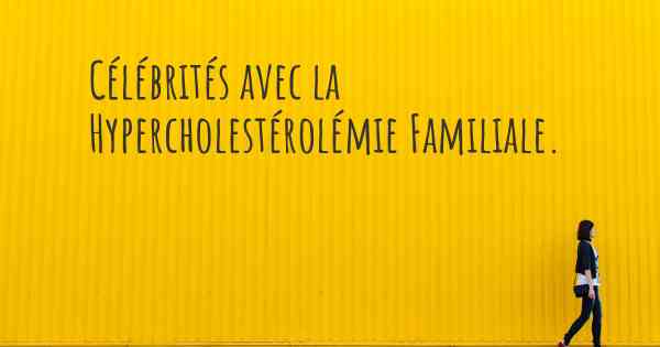 Célébrités avec la Hypercholestérolémie Familiale. 