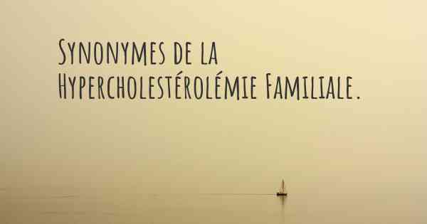 Synonymes de la Hypercholestérolémie Familiale. 