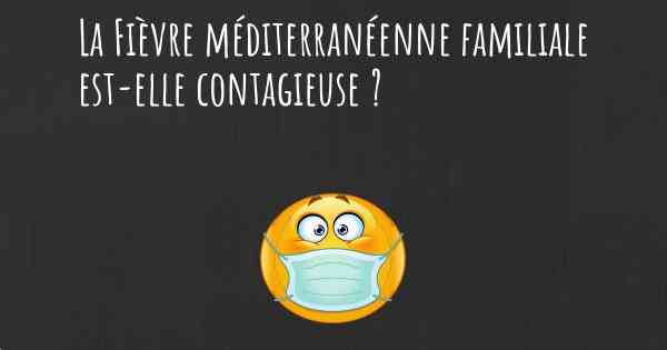La Fièvre méditerranéenne familiale est-elle contagieuse ?
