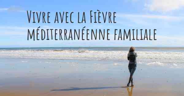 Vivre avec la Fièvre méditerranéenne familiale