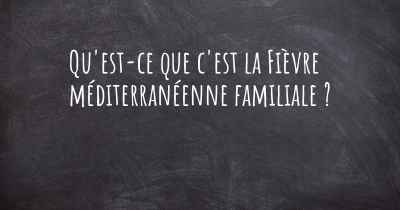 Qu'est-ce que c'est la Fièvre méditerranéenne familiale ?