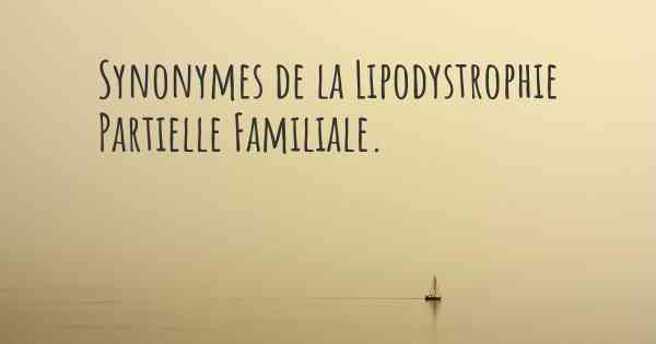 Synonymes de la Lipodystrophie Partielle Familiale. 