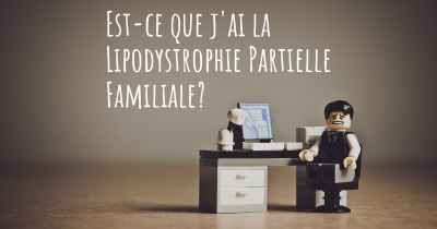 Est-ce que j'ai la Lipodystrophie Partielle Familiale?