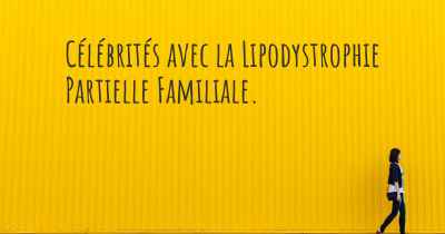 Célébrités avec la Lipodystrophie Partielle Familiale. 