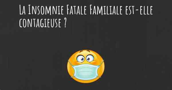 La Insomnie Fatale Familiale est-elle contagieuse ?