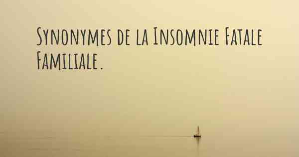 Synonymes de la Insomnie Fatale Familiale. 