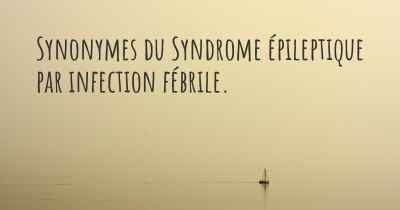 Synonymes du Syndrome épileptique par infection fébrile. 