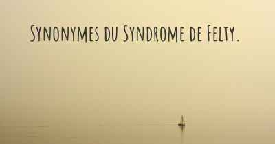 Synonymes du Syndrome de Felty. 