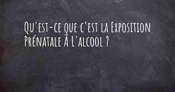 Qu'est-ce que c'est la Exposition Prénatale À L'alcool ?